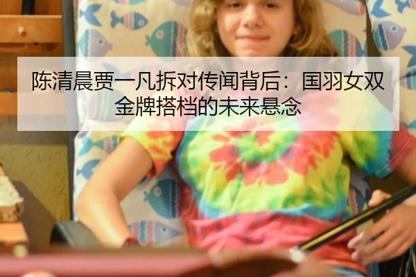 陈清晨贾一凡拆对传闻背后：国羽女双金牌搭档的未来悬念